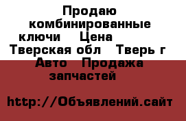 Продаю комбинированные ключи  › Цена ­ 7 000 - Тверская обл., Тверь г. Авто » Продажа запчастей   